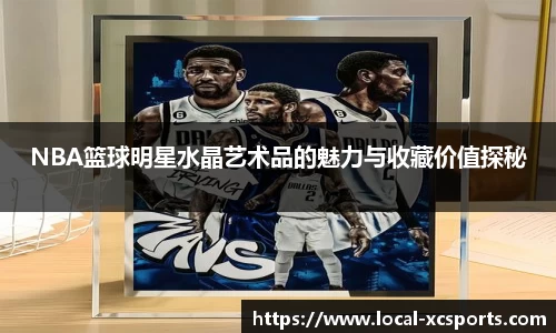 NBA篮球明星水晶艺术品的魅力与收藏价值探秘